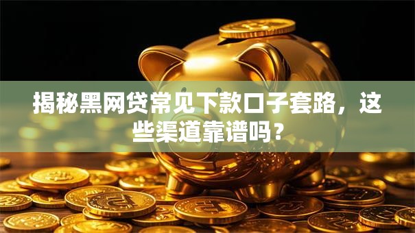 揭秘黑网贷常见下款口子套路，这些渠道靠谱吗？