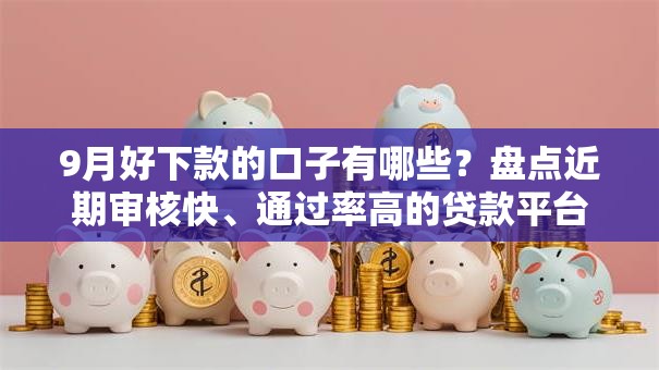 9月好下款的口子有哪些？盘点近期审核快、通过率高的贷款平台