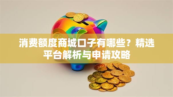 消费额度商城口子有哪些？精选平台解析与申请攻略