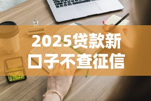 2025贷款新口子不查征信了吗？这些变化必须知道！