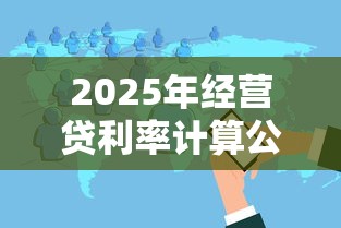 2025年经营贷利率计算公式全解析 手把手拆解资金成本