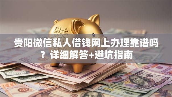 贵阳微信私人借钱网上办理靠谱吗？详细解答+避坑指南