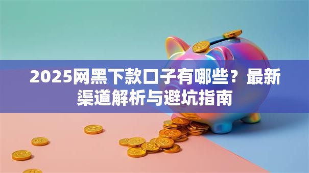 2025网黑下款口子有哪些？最新渠道解析与避坑指南