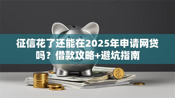 征信花了还能在2025年申请网贷吗？借款攻略+避坑指南