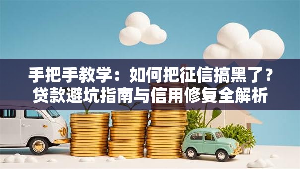 手把手教学：如何把征信搞黑了？贷款避坑指南与信用修复全解析