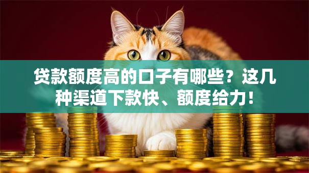 贷款额度高的口子有哪些？这几种渠道下款快、额度给力！