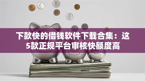 下款快的借钱软件下载合集：这5款正规平台审核快额度高