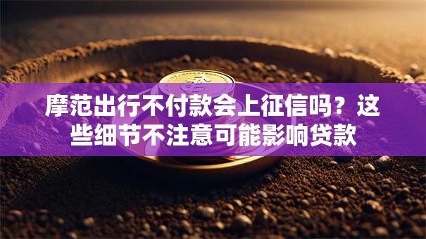 摩范出行不付款会上征信吗？这些细节不注意可能影响贷款