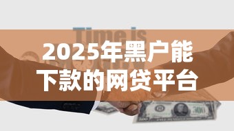 2025年黑户能下款的网贷平台有哪些？这5类渠道或许能帮到你