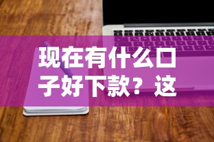 现在有什么口子好下款？这些低门槛平台实测容易通过