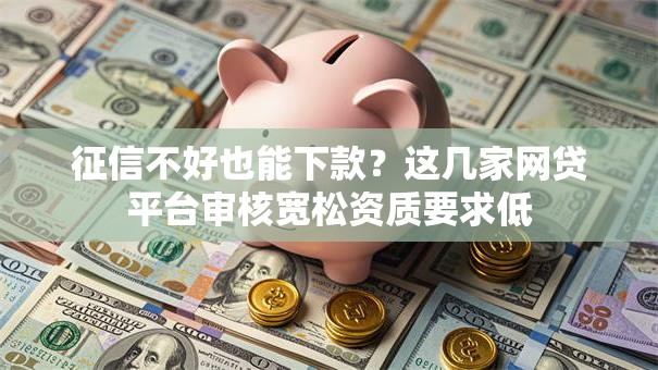 征信不好也能下款？这几家网贷平台审核宽松资质要求低