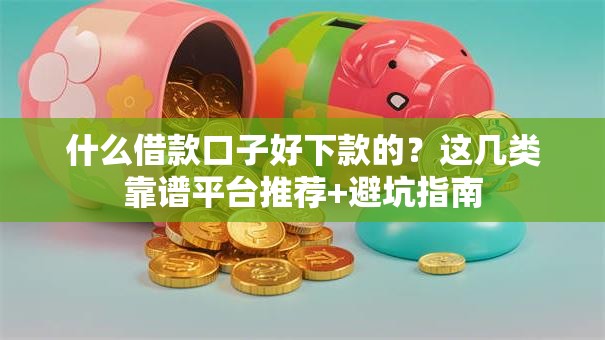 什么借款口子好下款的？这几类靠谱平台推荐+避坑指南