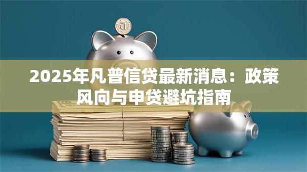 2025年凡普信贷最新消息：政策风向与申贷避坑指南