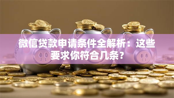 微信贷款申请条件全解析：这些要求你符合几条？