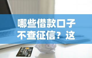 哪些借款口子不查征信？这些贷款渠道或许能帮到你！