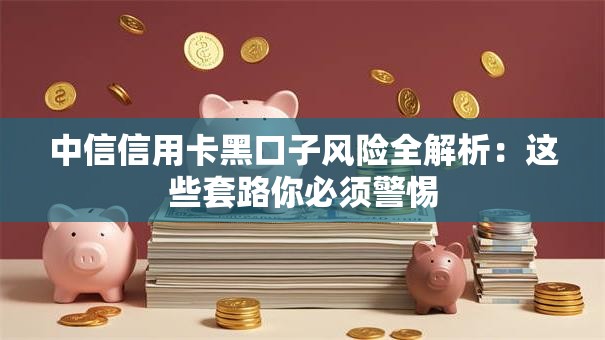 中信信用卡黑口子风险全解析：这些套路你必须警惕