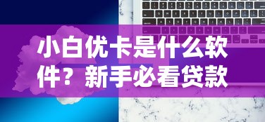小白优卡是什么软件？新手必看贷款工具功能解析与使用体验