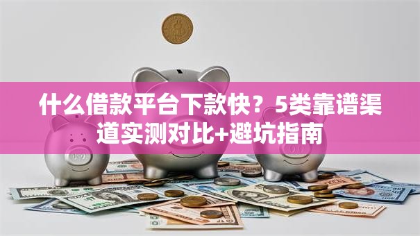什么借款平台下款快？5类靠谱渠道实测对比+避坑指南