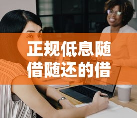 正规低息随借随还的借款平台有哪些？这几款靠谱选择值得一试