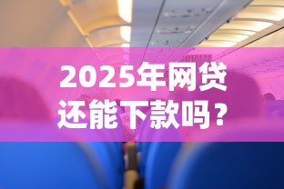 2025年网贷还能下款吗？手头紧这样选平台更靠谱
