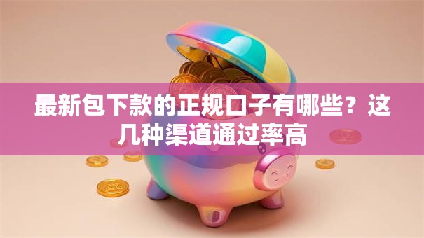 最新包下款的正规口子有哪些？这几种渠道通过率高