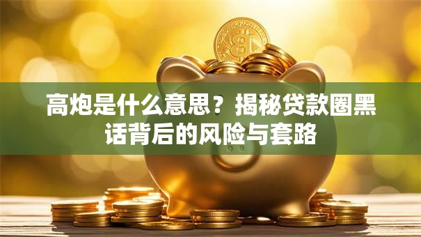 高炮是什么意思？揭秘贷款圈黑话背后的风险与套路