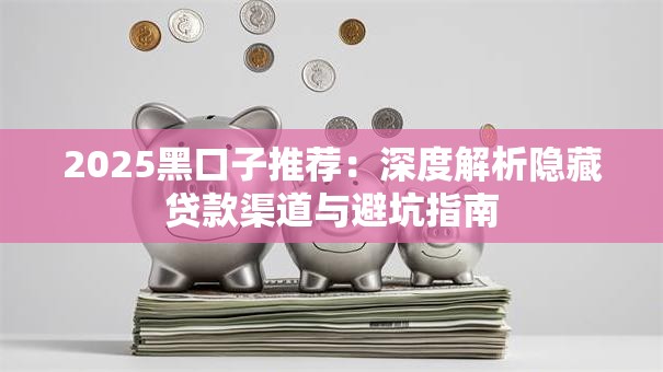 2025黑口子推荐：深度解析隐藏贷款渠道与避坑指南