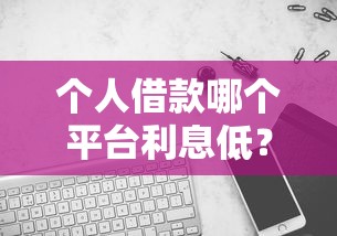 个人借款哪个平台利息低？如何选？实测对比告诉你答案！