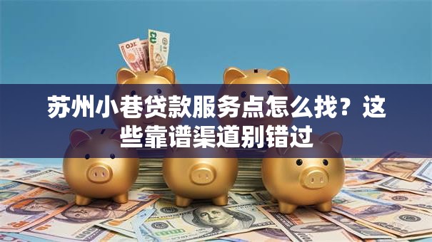 苏州小巷贷款服务点怎么找？这些靠谱渠道别错过