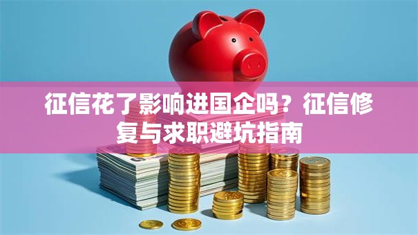 征信花了影响进国企吗？征信修复与求职避坑指南