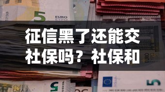 征信黑了还能交社保吗？社保和征信的关联全解析