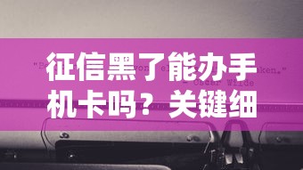 征信黑了能办手机卡吗？关键细节一文说透