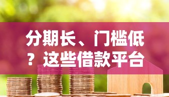 分期长、门槛低？这些借款平台容易通过，额度还挺高！