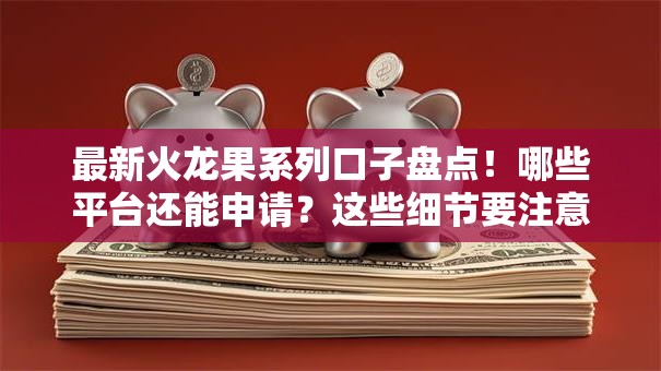 最新火龙果系列口子盘点！哪些平台还能申请？这些细节要注意