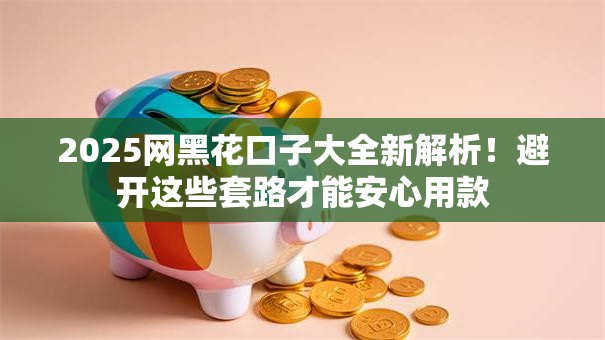 2025网黑花口子大全新解析！避开这些套路才能安心用款