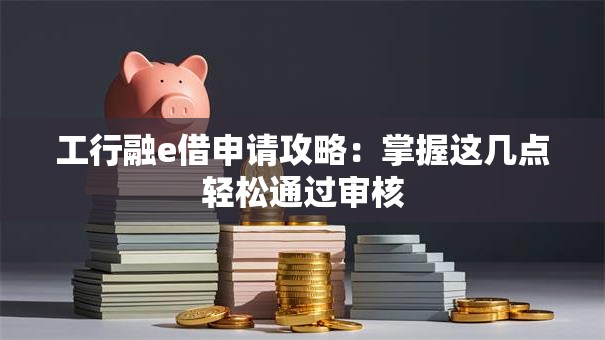 工行融e借申请攻略：掌握这几点轻松通过审核