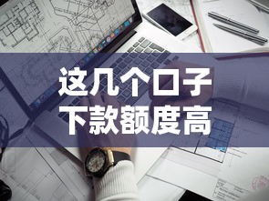 这几个口子下款额度高？大额贷款平台怎么选最靠谱