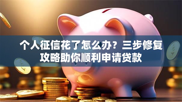 个人征信花了怎么办？三步修复攻略助你顺利申请贷款