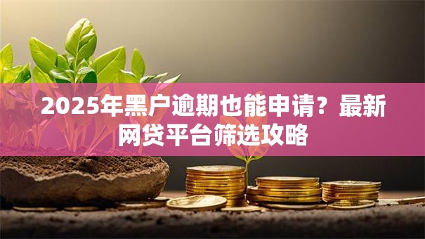 2025年黑户逾期也能申请？最新网贷平台筛选攻略