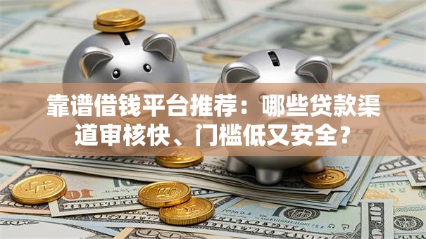 靠谱借钱平台推荐：哪些贷款渠道审核快、门槛低又安全？