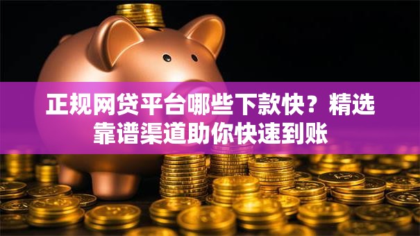 正规网贷平台哪些下款快？精选靠谱渠道助你快速到账