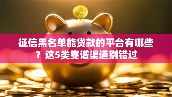 征信黑名单能贷款的平台有哪些？这5类靠谱渠道别错过