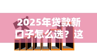 2025年贷款新口子怎么选？这几招帮你避坑又省钱