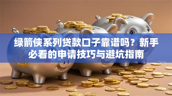 绿箭侠系列贷款口子靠谱吗?新手必看的申请技巧与避坑指南 绿箭侠系列贷款口子靠谱吗?新手必看的申请技巧与避坑指南