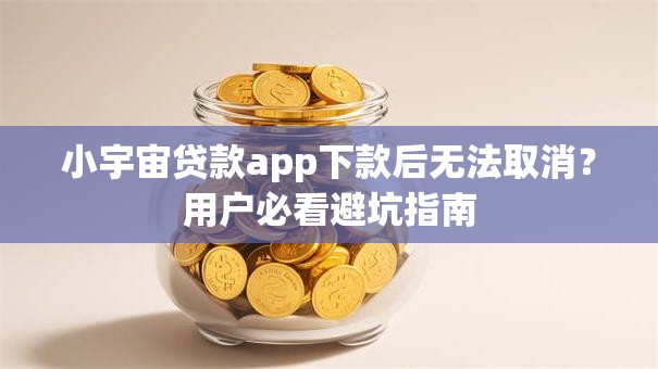 小宇宙贷款app下款后无法取消?用户必看避坑指南 小宇宙贷款app下款后无法取消?用户必看避坑指南