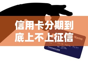 信用卡分期到底上不上征信？这3点真相必须懂