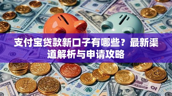 支付宝贷款新口子有哪些?最新渠道解析与申请攻略 支付宝贷款新口子有哪些?最新渠道解析与申请攻略