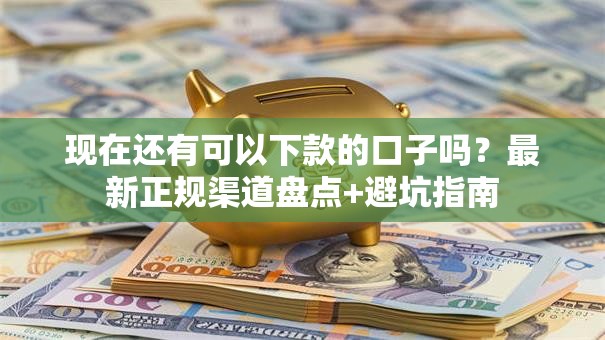 现在还有可以下款的口子吗？最新正规渠道盘点+避坑指南