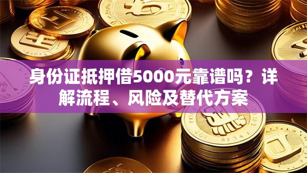 身份证抵押借5000元靠谱吗？详解流程、风险及替代方案