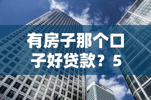 有房子那个口子好贷款?5招教你用房产撬动低息资金 有房子那个口子好贷款?5招教你用房产撬动低息资金